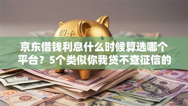 京东借钱利息什么时候算选哪个平台？5个类似你我贷不查征信的贷款平台推荐