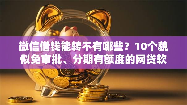 微信借钱能转不有哪些？10个貌似免审批、分期有额度的网贷软件合集