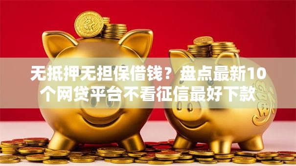 无抵押无担保借钱？盘点最新10个网贷平台不看征信最好下款