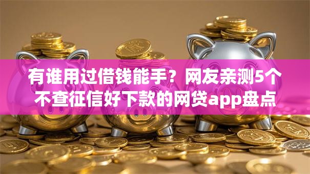 有谁用过借钱能手？网友亲测5个不查征信好下款的网贷app盘点