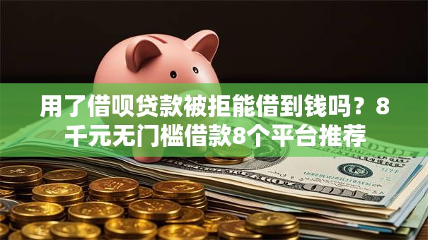 用了借呗贷款被拒能借到钱吗？8千元无门槛借款8个平台推荐