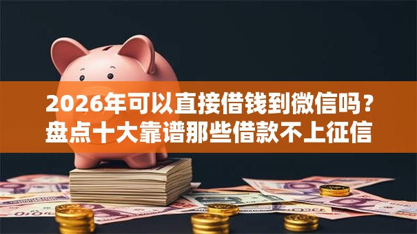 2026年可以直接借钱到微信吗？盘点十大靠谱那些借款不上征信记录的平台