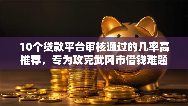 10个贷款平台审核通过的几率高推荐，专为攻克武冈市借钱难题