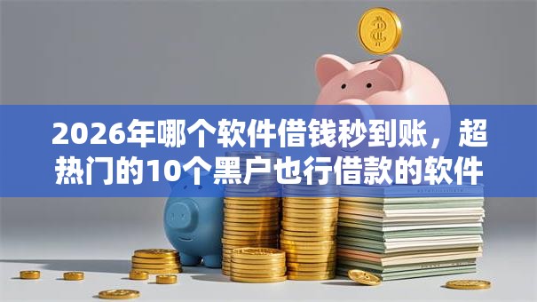 2026年哪个软件借钱秒到账，超热门的10个黑户也行借款的软件推荐