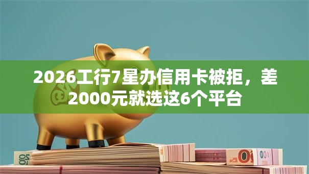 2026工行7星办信用卡被拒，差2000元就选这6个平台