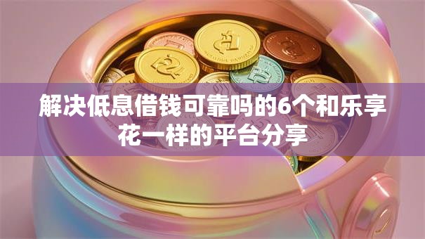 解决低息借钱可靠吗的6个和乐享花一样的平台分享