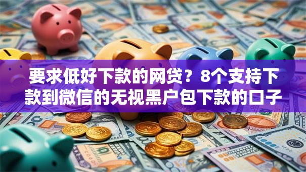 要求低好下款的网贷？8个支持下款到微信的无视黑户包下款的口子
