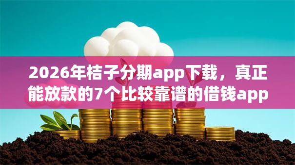 2026年桔子分期app下载，真正能放款的7个比较靠谱的借钱app推荐