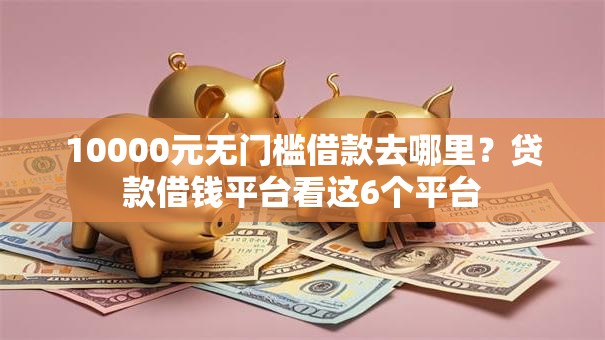 10000元无门槛借款去哪里？贷款借钱平台看这6个平台