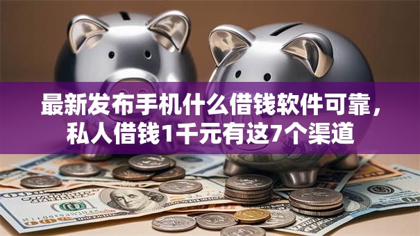最新发布手机什么借钱软件可靠，私人借钱1千元有这7个渠道