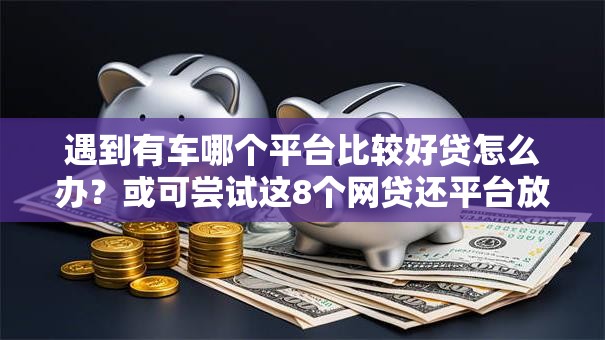 遇到有车哪个平台比较好贷怎么办？或可尝试这8个网贷还平台放款