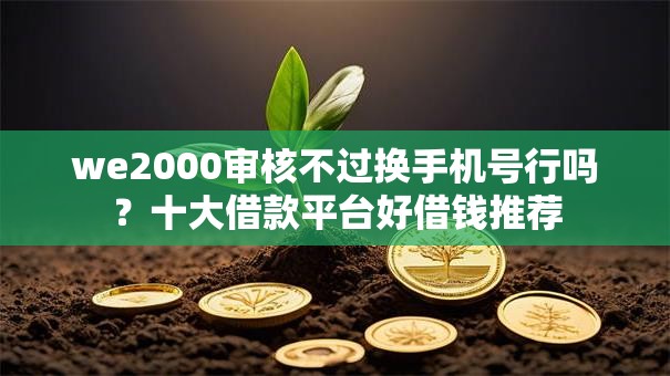 we2000审核不过换手机号行吗?十大借款平台好借钱推荐 we2000审核不过换手机号行吗?十大借款平台好借钱推荐