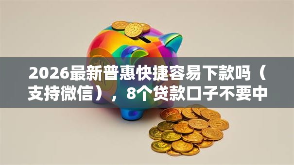 2026最新普惠快捷容易下款吗（支持微信），8个贷款口子不要中介求推荐无私分享