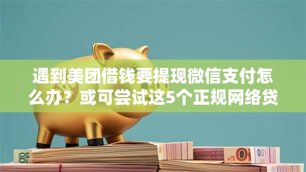 遇到美团借钱要提现微信支付怎么办?或可尝试这5个正规网络贷款平台 遇到美团借钱要提现微信支付怎么办?或可尝试这5个正规网络贷款平台