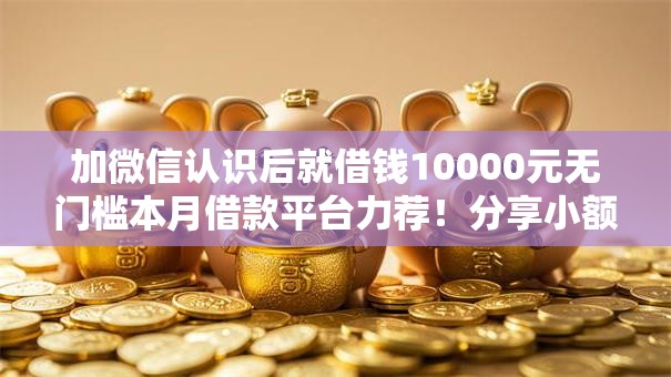 加微信认识后就借钱10000元无门槛本月借款平台力荐！分享小额网贷口子10000元无门槛借款