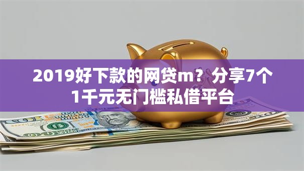 2019好下款的网贷m?分享7个1千元无门槛私借平台 2019好下款的网贷m?分享7个1千元无门槛私借平台