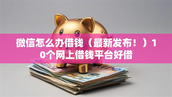 微信怎么办借钱（最新发布！）10个网上借钱平台好借
