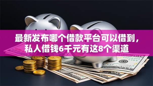 最新发布哪个借款平台可以借到，私人借钱6千元有这8个渠道