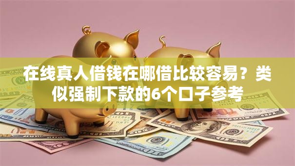 在线真人借钱在哪借比较容易？类似强制下款的6个口子参考