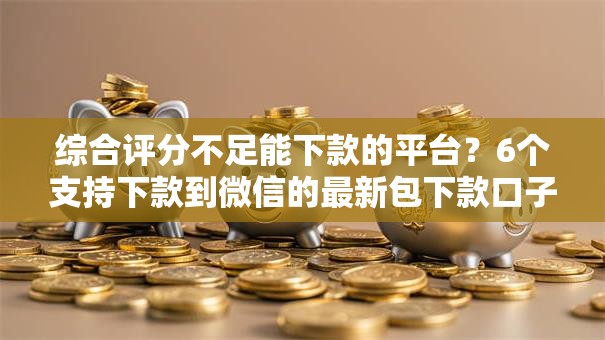 综合评分不足能下款的平台?6个支持下款到微信的最新包下款口子 综合评分不足能下款的平台?6个支持下款到微信的最新包下款口子