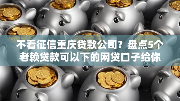 不看征信重庆贷款公司？盘点5个老赖贷款可以下的网贷口子给你参考