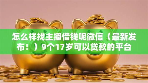 怎么样找主播借钱呢微信（最新发布！）9个17岁可以贷款的平台