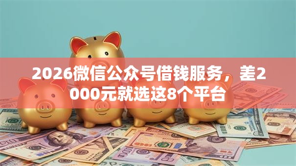 2026微信公众号借钱服务,差2000元就选这8个平台 2026微信公众号借钱服务,差2000元就选这8个平台