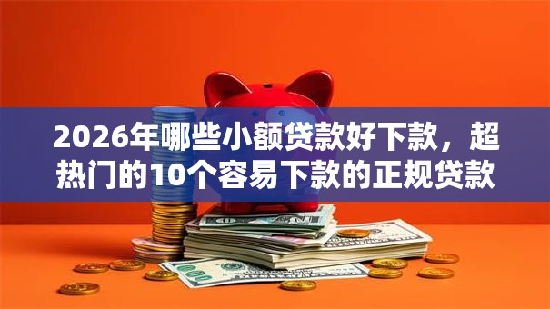 2026年哪些小额贷款好下款,超热门的10个容易下款的正规贷款平台推荐 2026年哪些小额贷款好下款,超热门的10个容易下款的正规贷款平台推荐