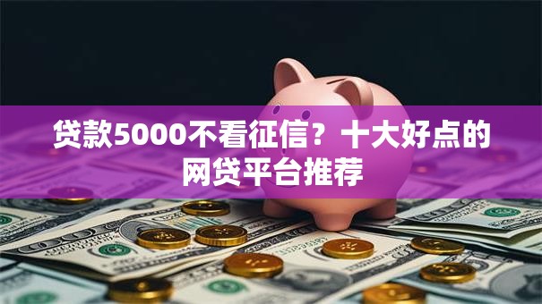 贷款5000不看征信?十大好点的网贷平台推荐 贷款5000不看征信?十大好点的网贷平台推荐