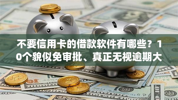 不要信用卡的借款软件有哪些？10个貌似免审批、真正无视逾期大数据的网贷app合集