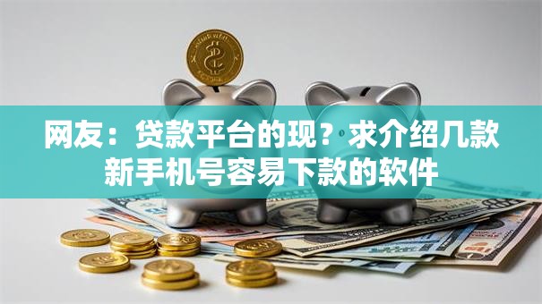网友:贷款平台的现?求介绍几款新手机号容易下款的软件 网友:贷款平台的现?求介绍几款新手机号容易下款的软件