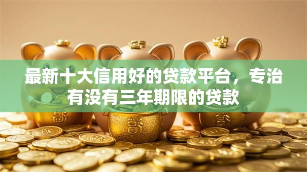 最新十大信用好的贷款平台,专治有没有三年期限的贷款 最新十大信用好的贷款平台,专治有没有三年期限的贷款