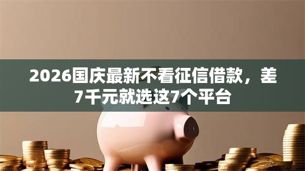 2026国庆最新不看征信借款，差7千元就选这7个平台
