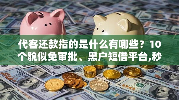 代客还款指的是什么有哪些？10个貌似免审批、黑户短借平台,秒下款还可靠合集