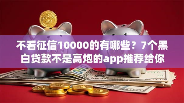 不看征信10000的有哪些?7个黑白贷款不是高炮的app推荐给你 不看征信10000的有哪些?7个黑白贷款不是高炮的app推荐给你