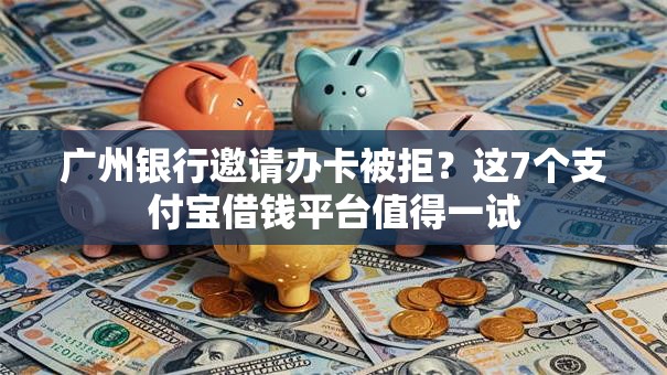 广州银行邀请办卡被拒？这7个支付宝借钱平台值得一试