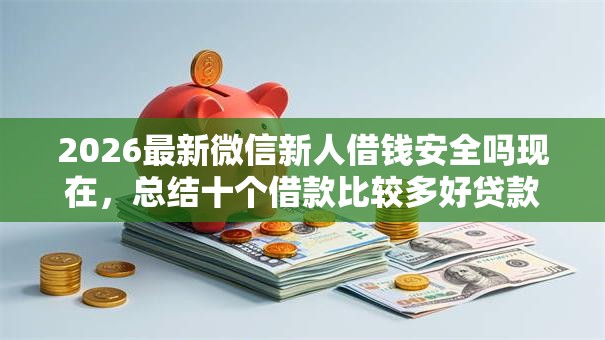 2026最新微信新人借钱安全吗现在，总结十个借款比较多好贷款的平台呢！