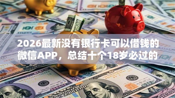 2026最新没有银行卡可以借钱的微信APP，总结十个18岁必过的贷款平台！