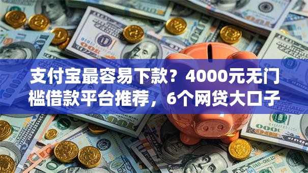 支付宝最容易下款？4000元无门槛借款平台推荐，6个网贷大口子轻松借app盘点