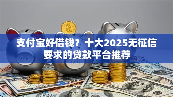 支付宝好借钱？十大2025无征信要求的贷款平台推荐
