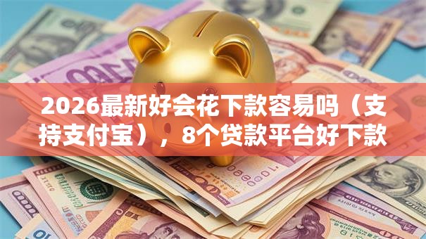 2026最新好会花下款容易吗（支持支付宝），8个贷款平台好下款不看征信无私分享