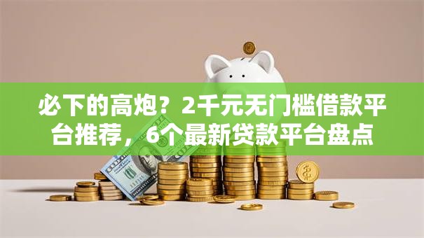 必下的高炮？2千元无门槛借款平台推荐，6个最新贷款平台盘点