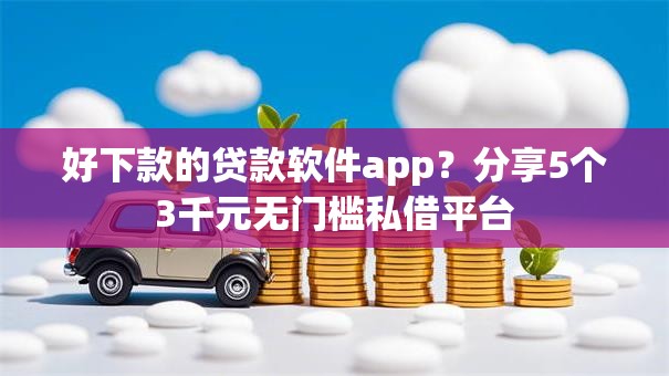 好下款的贷款软件app？分享5个3千元无门槛私借平台