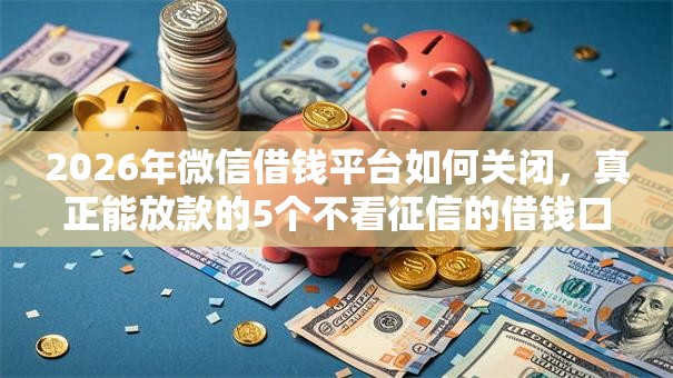 2026年微信借钱平台如何关闭，真正能放款的5个不看征信的借钱口子推荐
