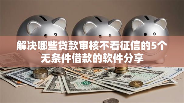 解决哪些贷款审核不看征信的5个无条件借款的软件分享