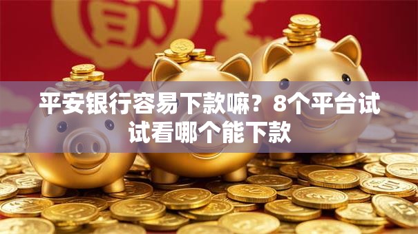 平安银行容易下款嘛？8个平台试试看哪个能下款