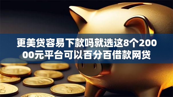 更美贷容易下款吗就选这8个20000元平台可以百分百借款网贷