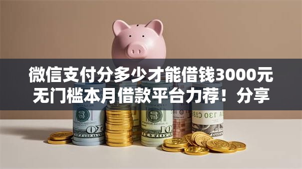 微信支付分多少才能借钱3000元无门槛本月借款平台力荐！分享小额网贷口子3000元无门槛借款