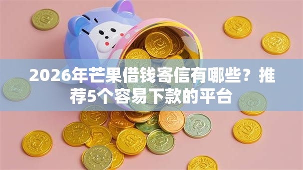 2026年芒果借钱寄信有哪些？推荐5个容易下款的平台