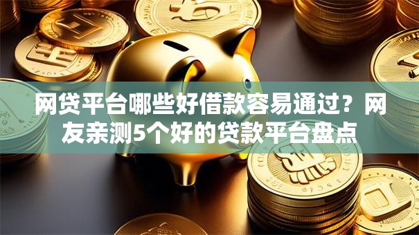 网贷平台哪些好借款容易通过？网友亲测5个好的贷款平台盘点